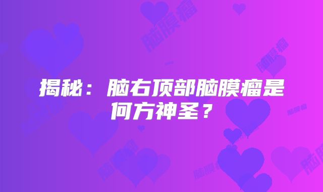 揭秘：脑右顶部脑膜瘤是何方神圣？