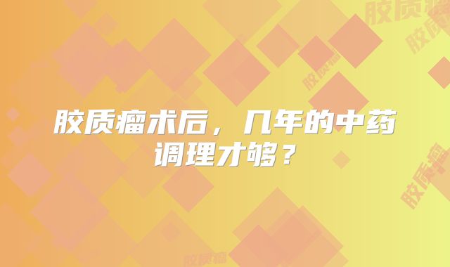 胶质瘤术后，几年的中药调理才够？