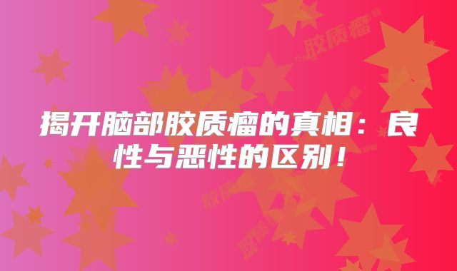 揭开脑部胶质瘤的真相：良性与恶性的区别！