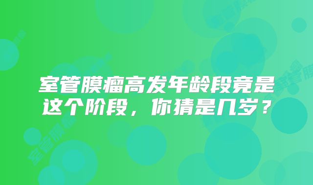 室管膜瘤高发年龄段竟是这个阶段，你猜是几岁？