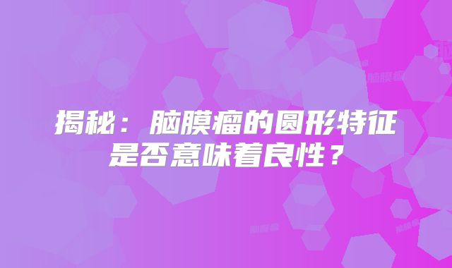 揭秘：脑膜瘤的圆形特征是否意味着良性？