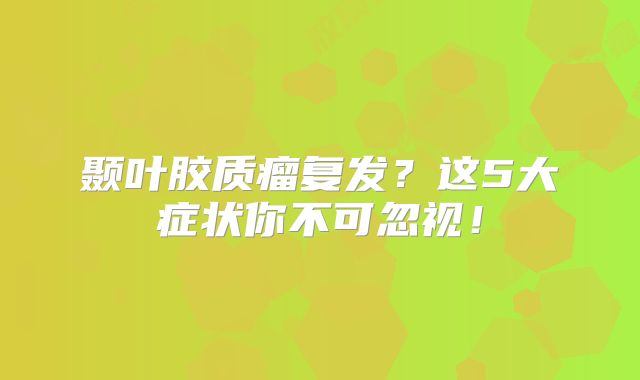 颞叶胶质瘤复发？这5大症状你不可忽视！