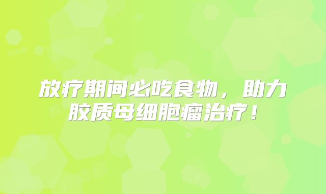 放疗期间必吃食物，助力胶质母细胞瘤治疗！