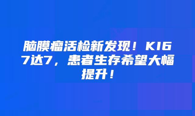 脑膜瘤活检新发现！KI67达7，患者生存希望大幅提升！