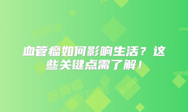 血管瘤如何影响生活？这些关键点需了解！