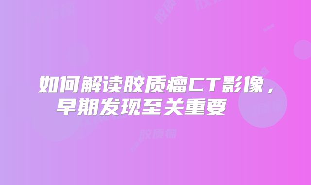 如何解读胶质瘤CT影像，早期发现至关重要  