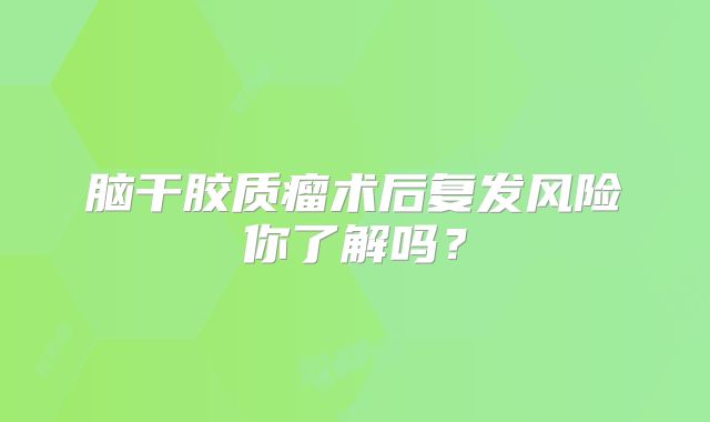脑干胶质瘤术后复发风险你了解吗？