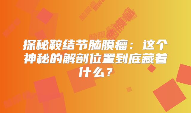 探秘鞍结节脑膜瘤：这个神秘的解剖位置到底藏着什么？