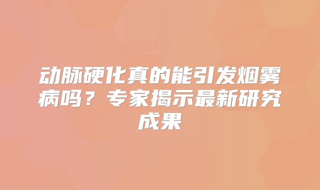 动脉硬化真的能引发烟雾病吗？专家揭示最新研究成果