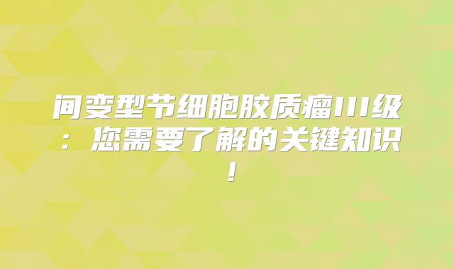 间变型节细胞胶质瘤III级：您需要了解的关键知识！