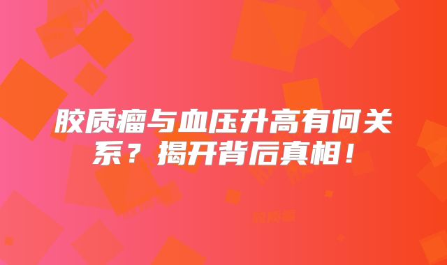 胶质瘤与血压升高有何关系？揭开背后真相！