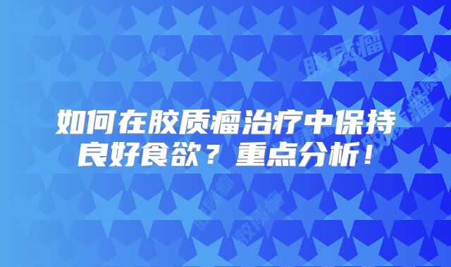 如何在胶质瘤治疗中保持良好食欲？重点分析！