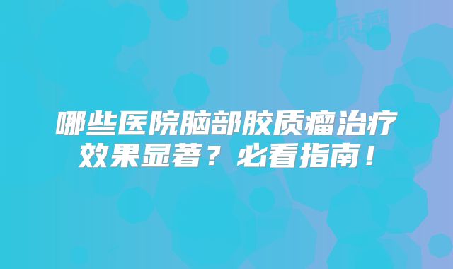 哪些医院脑部胶质瘤治疗效果显著？必看指南！