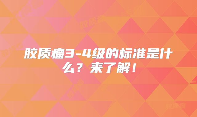 胶质瘤3-4级的标准是什么？来了解！