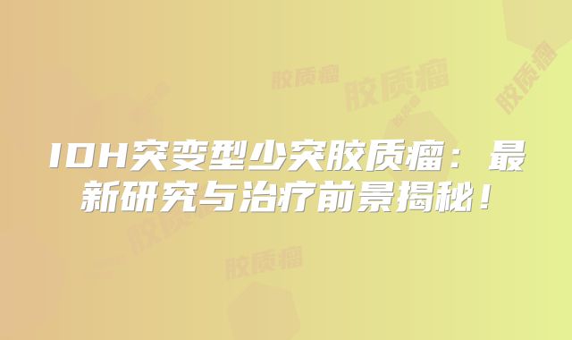 IDH突变型少突胶质瘤：最新研究与治疗前景揭秘！