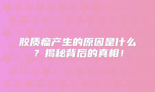 胶质瘤产生的原因是什么？揭秘背后的真相！