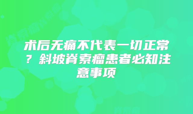术后无痛不代表一切正常？斜坡脊索瘤患者必知注意事项