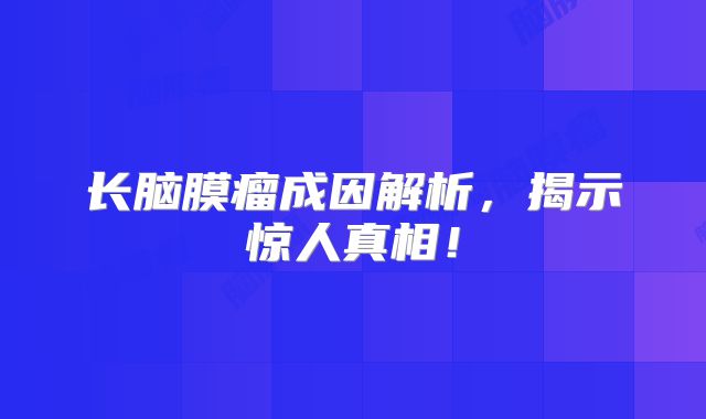 长脑膜瘤成因解析，揭示惊人真相！