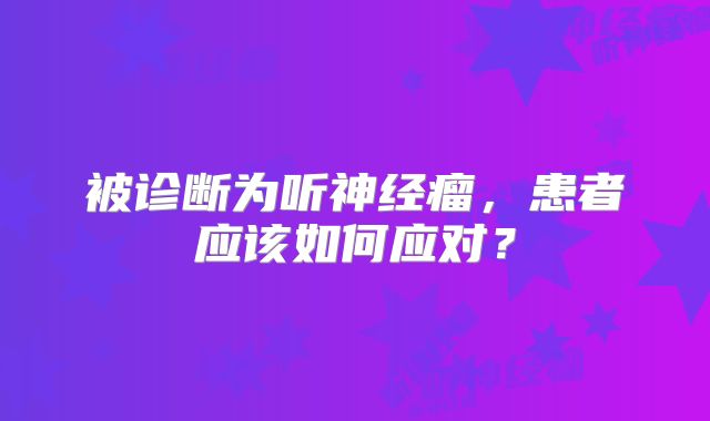 被诊断为听神经瘤，患者应该如何应对？