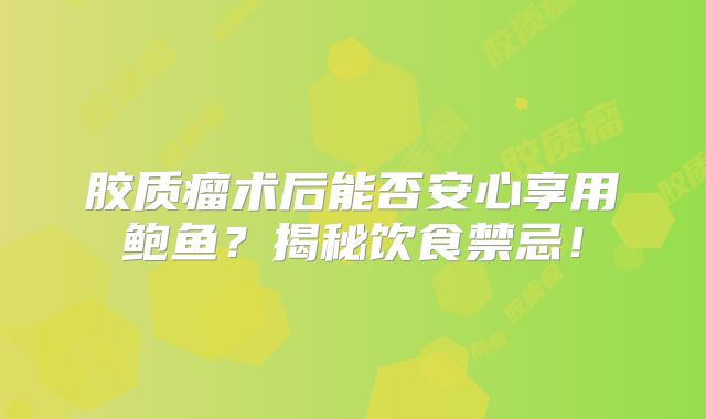 胶质瘤术后能否安心享用鲍鱼？揭秘饮食禁忌！