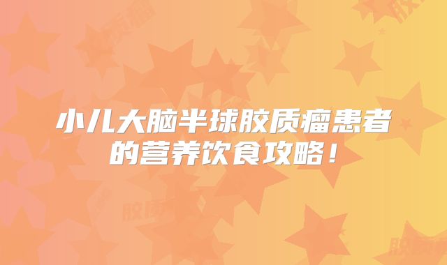 小儿大脑半球胶质瘤患者的营养饮食攻略！