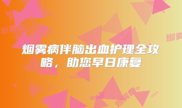 烟雾病伴脑出血护理全攻略，助您早日康复