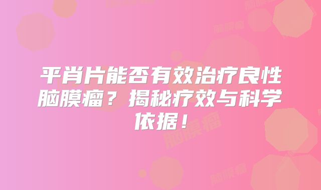 平肖片能否有效治疗良性脑膜瘤？揭秘疗效与科学依据！