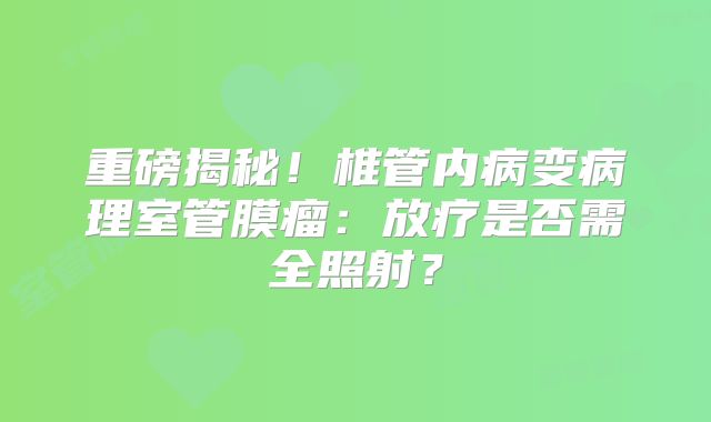 重磅揭秘！椎管内病变病理室管膜瘤：放疗是否需全照射？