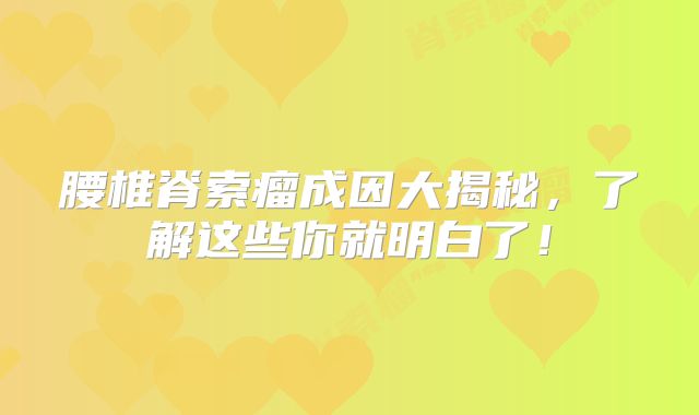 腰椎脊索瘤成因大揭秘，了解这些你就明白了！