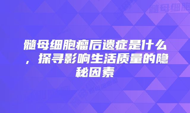 髓母细胞瘤后遗症是什么，探寻影响生活质量的隐秘因素