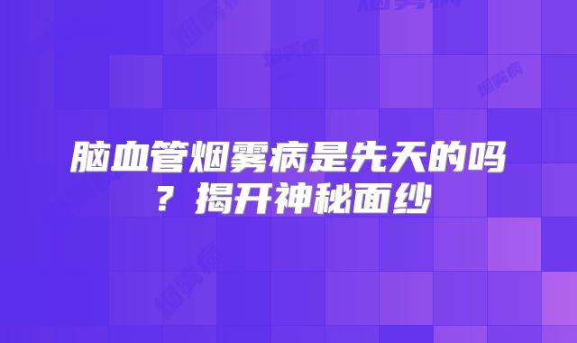 脑血管烟雾病是先天的吗？揭开神秘面纱