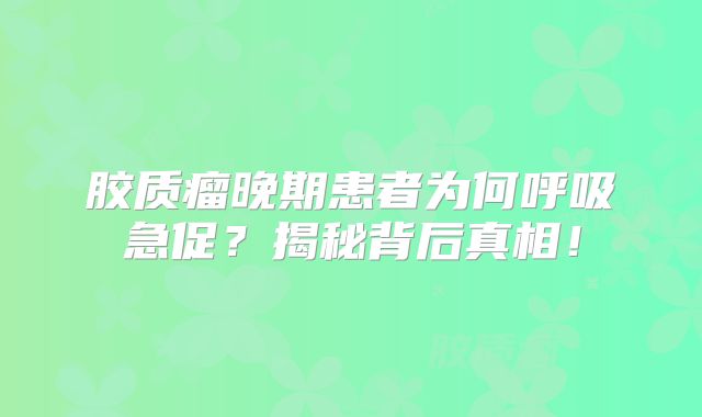 胶质瘤晚期患者为何呼吸急促？揭秘背后真相！