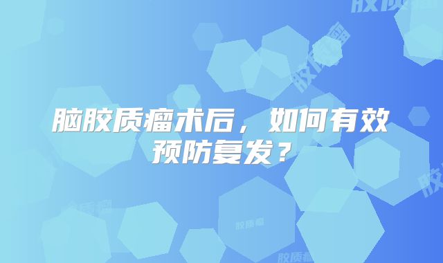 脑胶质瘤术后，如何有效预防复发？