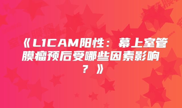 《L1CAM阳性：幕上室管膜瘤预后受哪些因素影响？》