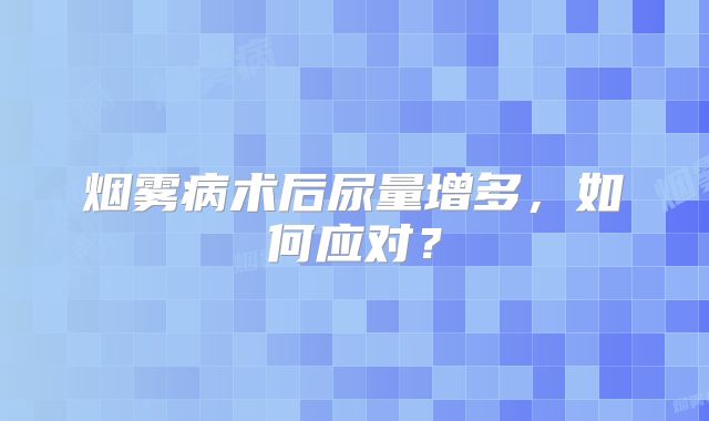 烟雾病术后尿量增多，如何应对？