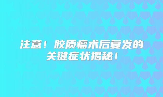 注意！胶质瘤术后复发的关键症状揭秘！