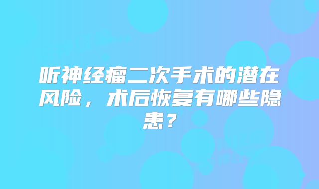 听神经瘤二次手术的潜在风险，术后恢复有哪些隐患？