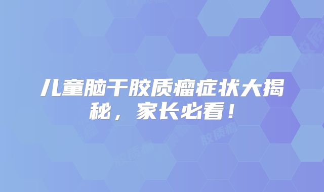 儿童脑干胶质瘤症状大揭秘，家长必看！