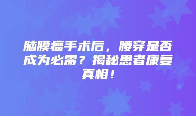 脑膜瘤手术后，腰穿是否成为必需？揭秘患者康复真相！