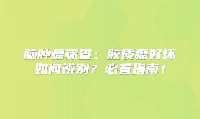 脑肿瘤筛查：胶质瘤好坏如何辨别？必看指南！
