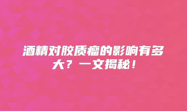 酒精对胶质瘤的影响有多大？一文揭秘！