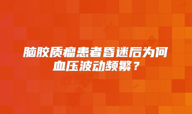 脑胶质瘤患者昏迷后为何血压波动频繁？