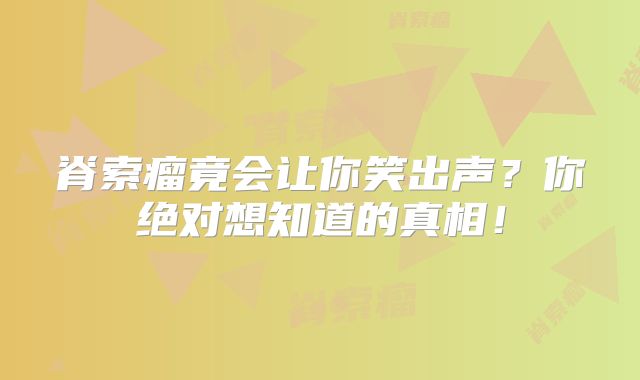 脊索瘤竟会让你笑出声？你绝对想知道的真相！