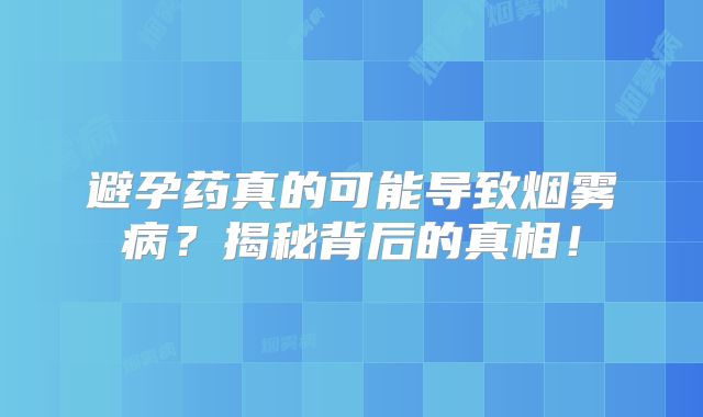 避孕药真的可能导致烟雾病？揭秘背后的真相！