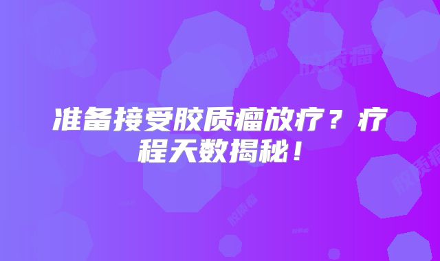 准备接受胶质瘤放疗？疗程天数揭秘！