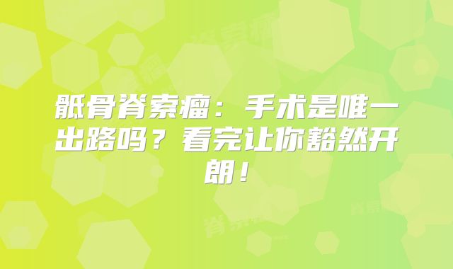 骶骨脊索瘤：手术是唯一出路吗？看完让你豁然开朗！