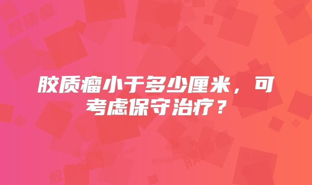 胶质瘤小于多少厘米，可考虑保守治疗？