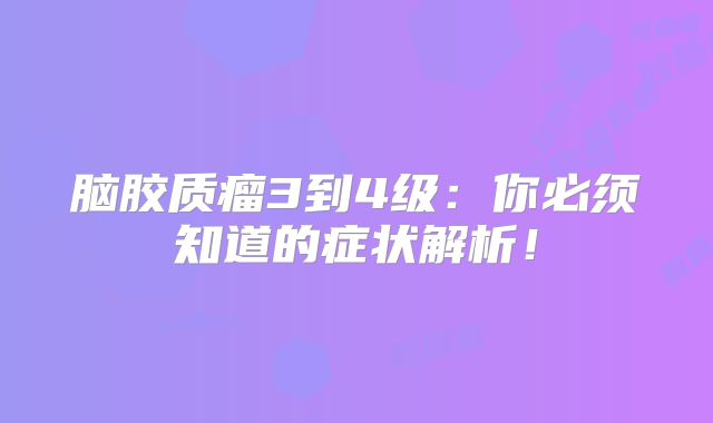 脑胶质瘤3到4级：你必须知道的症状解析！