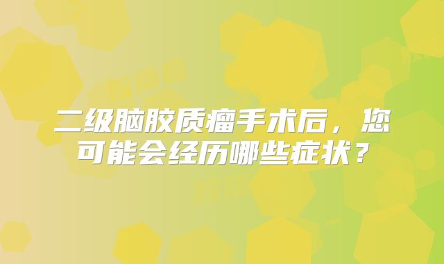 二级脑胶质瘤手术后，您可能会经历哪些症状？