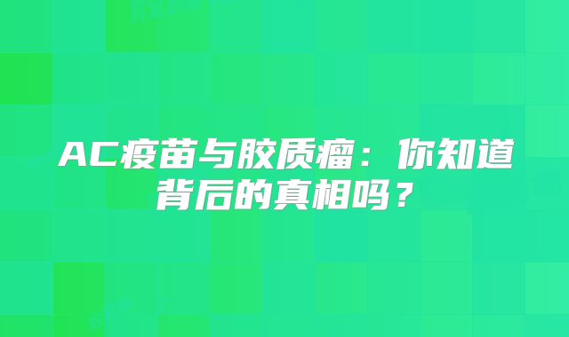AC疫苗与胶质瘤：你知道背后的真相吗？